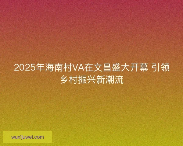 2025年海南村VA在文昌盛大开幕 引领乡村振兴新潮流