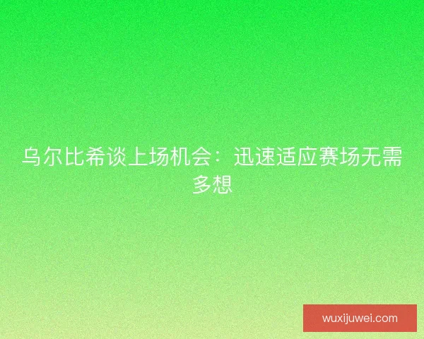 乌尔比希谈上场机会：迅速适应赛场无需多想