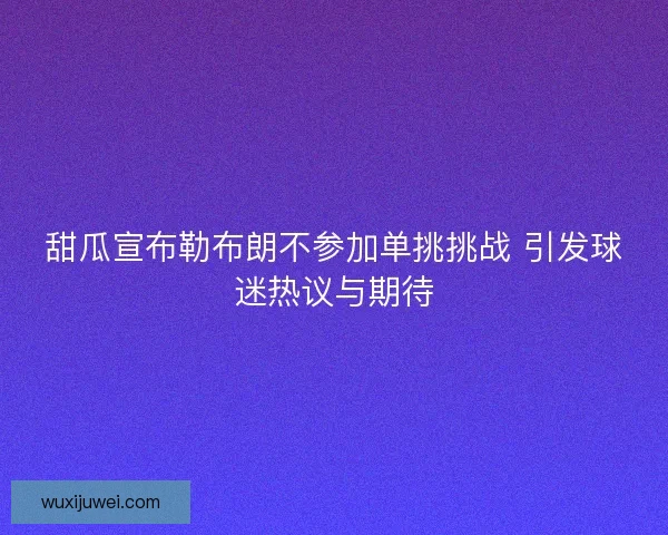 甜瓜宣布勒布朗不参加单挑挑战 引发球迷热议与期待