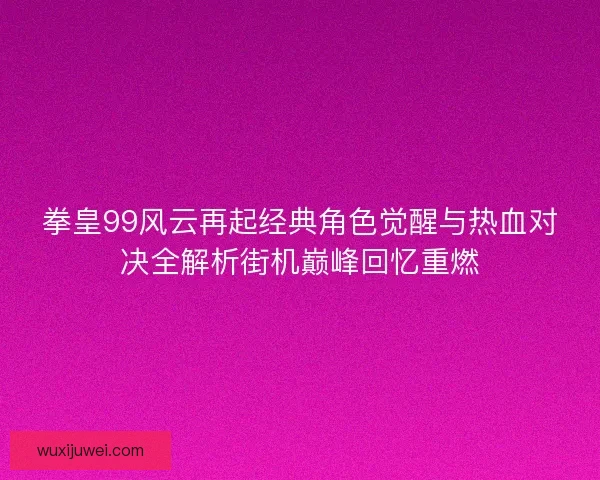 拳皇99风云再起经典角色觉醒与热血对决全解析街机巅峰回忆重燃