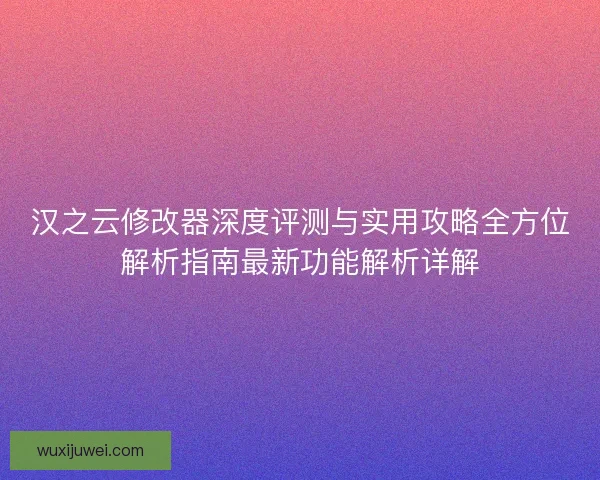 汉之云修改器深度评测与实用攻略全方位解析指南最新功能解析详解