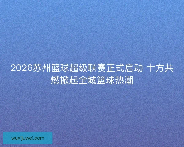 2026苏州篮球超级联赛正式启动 十方共燃掀起全城篮球热潮