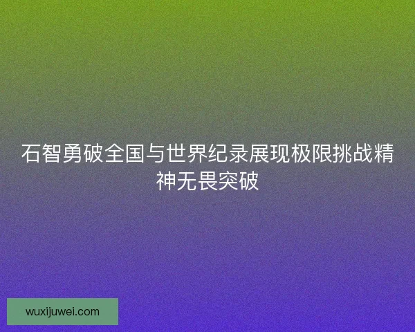 石智勇破全国与世界纪录展现极限挑战精神无畏突破
