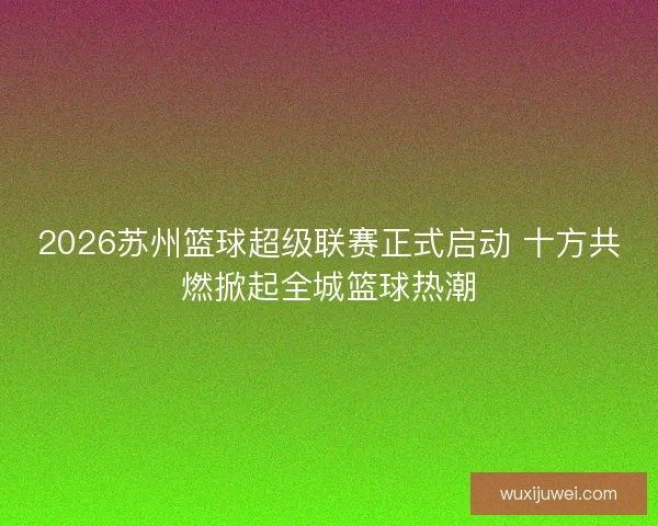 2026苏州篮球超级联赛正式启动 十方共燃掀起全城篮球热潮