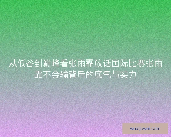 从低谷到巅峰看张雨霏放话国际比赛张雨霏不会输背后的底气与实力