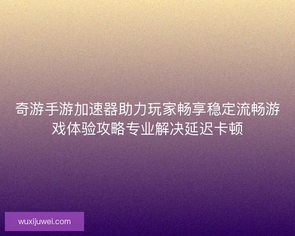 奇游手游加速器助力玩家畅享稳定流畅游戏体验攻略专业解决延迟卡顿
