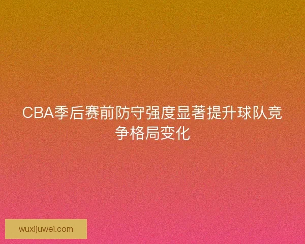 CBA季后赛前防守强度显著提升球队竞争格局变化