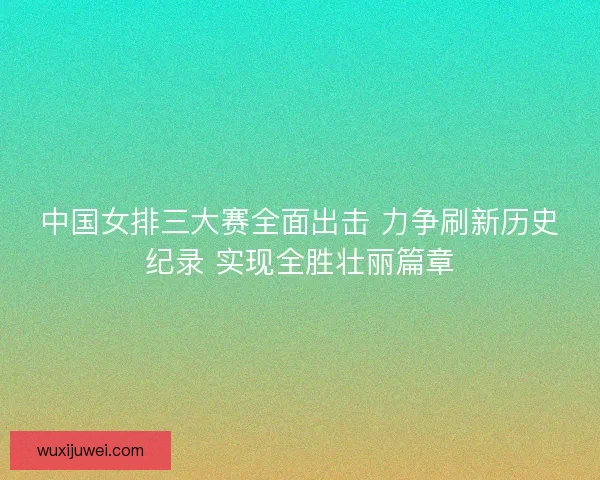 中国女排三大赛全面出击 力争刷新历史纪录 实现全胜壮丽篇章