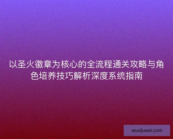 以圣火徽章为核心的全流程通关攻略与角色培养技巧解析深度系统指南