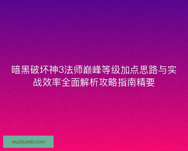 暗黑破坏神3法师巅峰等级加点思路与实战效率全面解析攻略指南精要