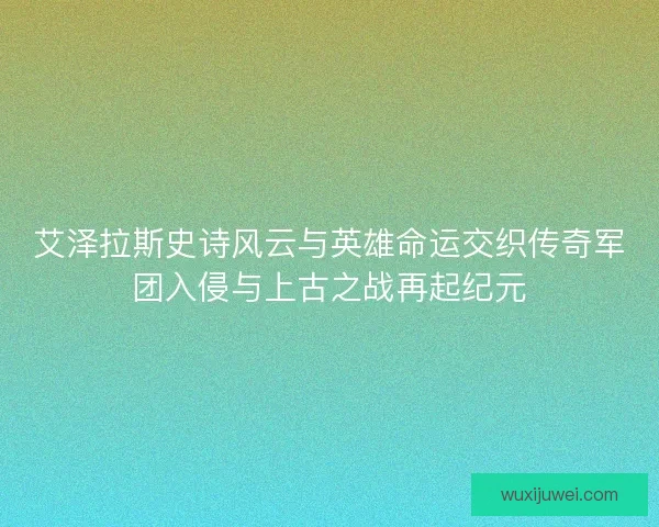 艾泽拉斯史诗风云与英雄命运交织传奇军团入侵与上古之战再起纪元