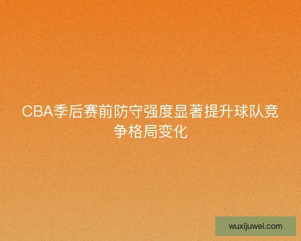 CBA季后赛前防守强度显著提升球队竞争格局变化