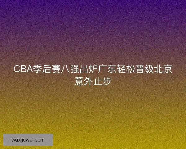 CBA季后赛八强出炉广东轻松晋级北京意外止步